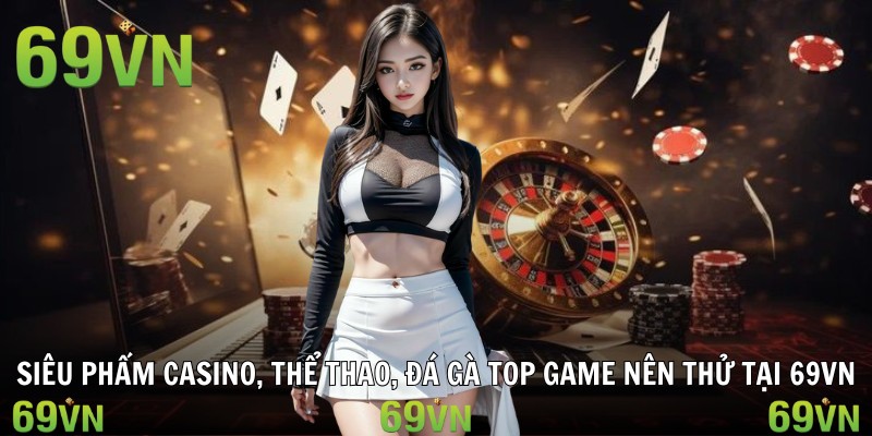 Siêu phẩm casino, thể thao, đá gà top game nên thử tại 69vn